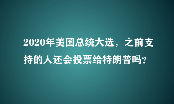 2020年美国总统大选，之前支持的人还会投票给特朗普吗？