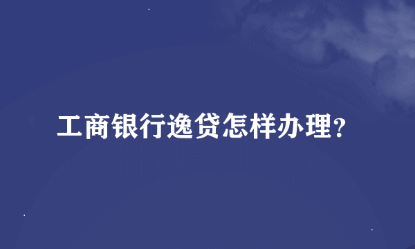 工商银行逸贷怎样办理？