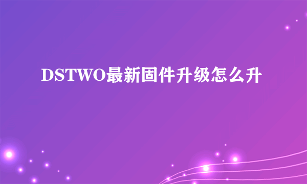 DSTWO最新固件升级怎么升