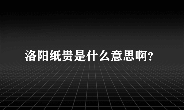 洛阳纸贵是什么意思啊？