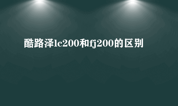 酷路泽lc200和fj200的区别