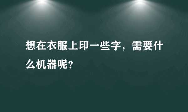 想在衣服上印一些字，需要什么机器呢？