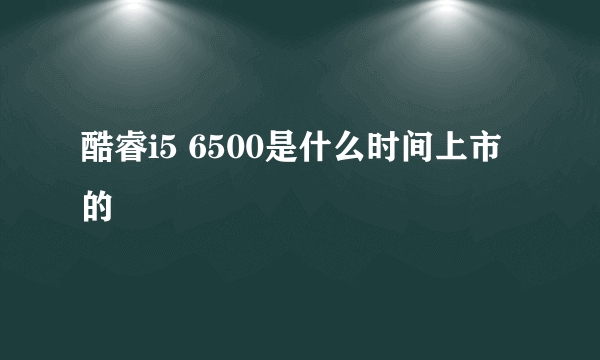 酷睿i5 6500是什么时间上市的