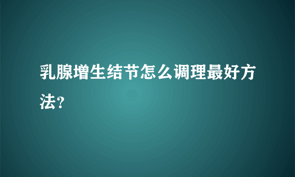 乳腺增生结节怎么调理最好方法？