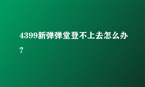 4399新弹弹堂登不上去怎么办?