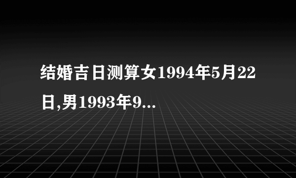 结婚吉日测算女1994年5月22日,男1993年9月21日