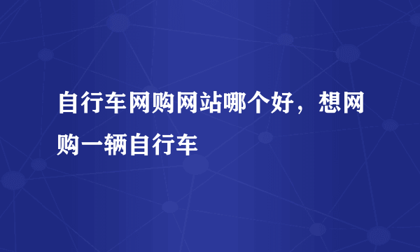 自行车网购网站哪个好，想网购一辆自行车