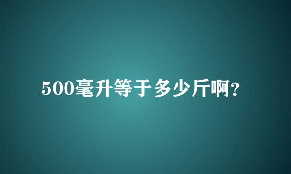 500毫升等于多少斤啊？