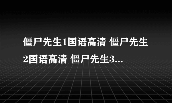 僵尸先生1国语高清 僵尸先生2国语高清 僵尸先生3国语高清 僵尸先生4国语高清 僵尸先生5国语高清 下载