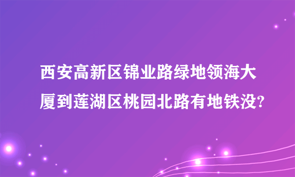 西安高新区锦业路绿地领海大厦到莲湖区桃园北路有地铁没?