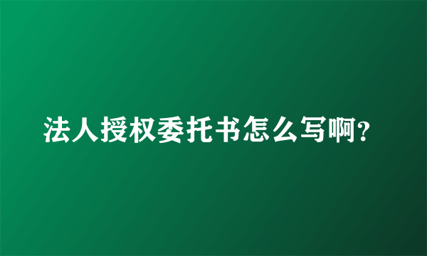 法人授权委托书怎么写啊？