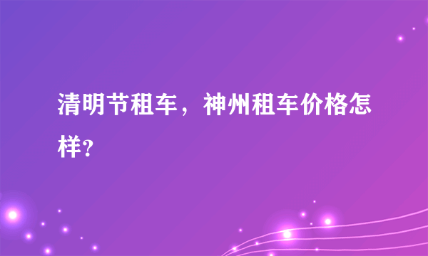 清明节租车，神州租车价格怎样？