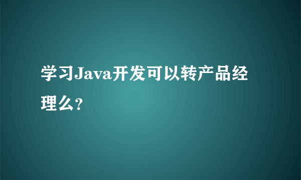 学习Java开发可以转产品经理么？