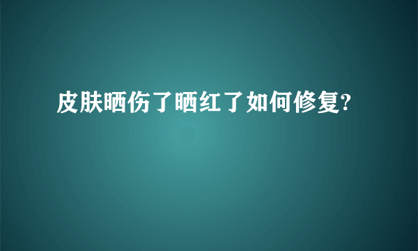 皮肤晒伤了晒红了如何修复?