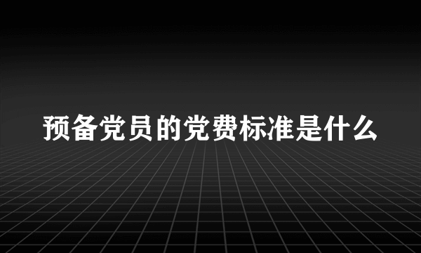 预备党员的党费标准是什么