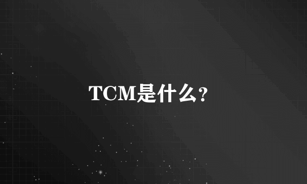 TCM是什么？