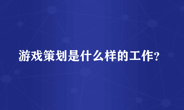 游戏策划是什么样的工作？