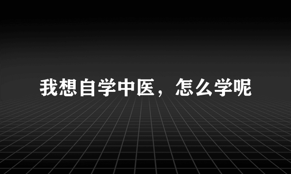 我想自学中医，怎么学呢