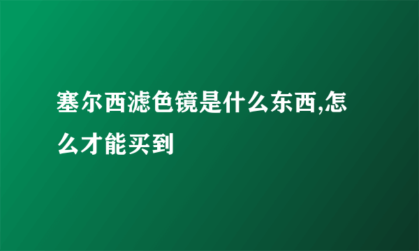 塞尔西滤色镜是什么东西,怎么才能买到