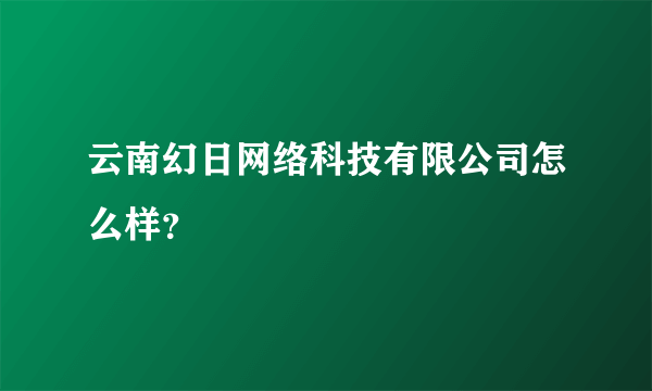 云南幻日网络科技有限公司怎么样？