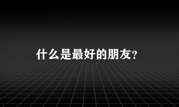 什么是最好的朋友？