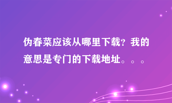 伪春菜应该从哪里下载？我的意思是专门的下载地址。。。