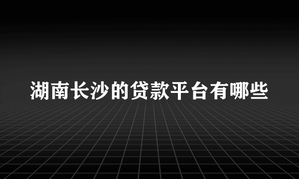 湖南长沙的贷款平台有哪些