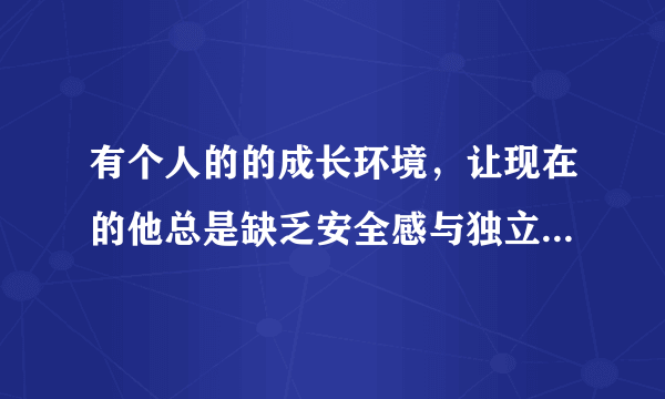 有个人的的成长环境，让现在的他总是缺乏安全感与独立性。之所以他的