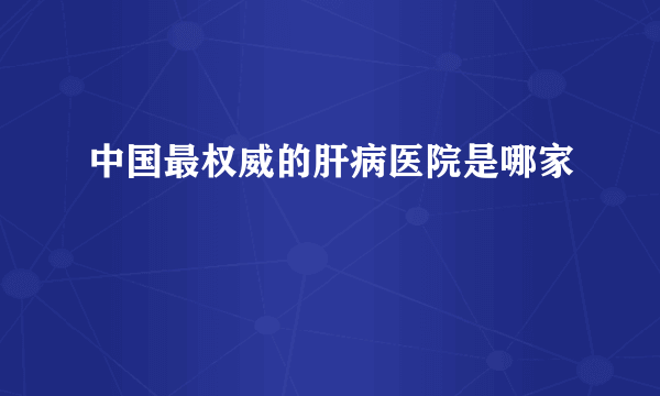 中国最权威的肝病医院是哪家