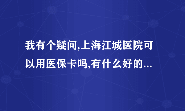 我有个疑问,上海江城医院可以用医保卡吗,有什么好的方法找到呢？