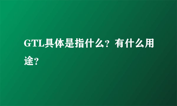 GTL具体是指什么？有什么用途？