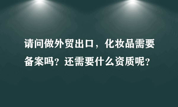 请问做外贸出口，化妆品需要备案吗？还需要什么资质呢？