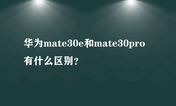 华为mate30e和mate30pro有什么区别？