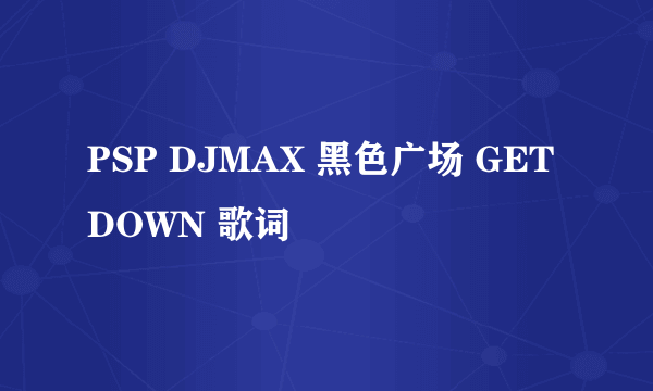 PSP DJMAX 黑色广场 GET DOWN 歌词