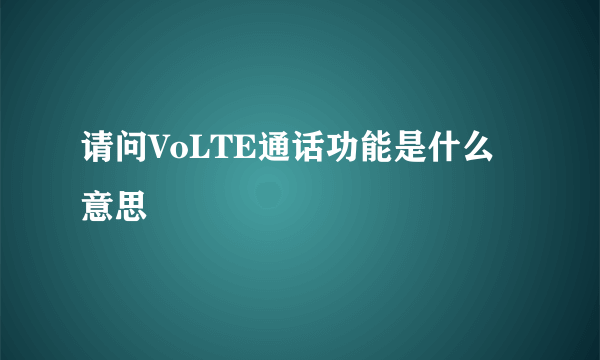 请问VoLTE通话功能是什么意思