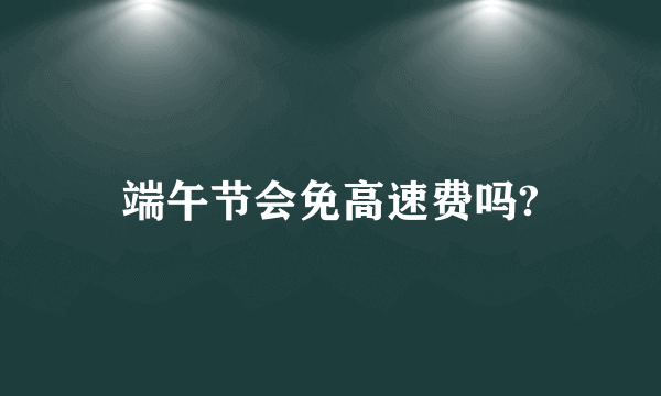 端午节会免高速费吗?