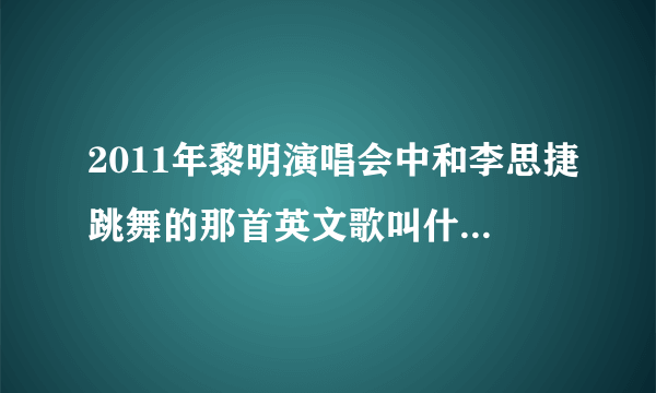 2011年黎明演唱会中和李思捷跳舞的那首英文歌叫什么，是个女的唱的