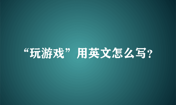 “玩游戏”用英文怎么写？