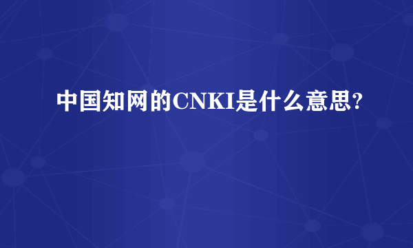 中国知网的CNKI是什么意思?