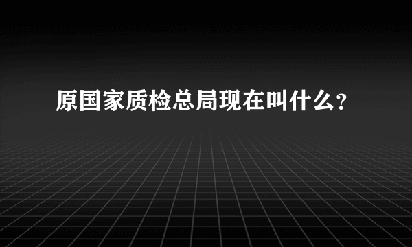 原国家质检总局现在叫什么？