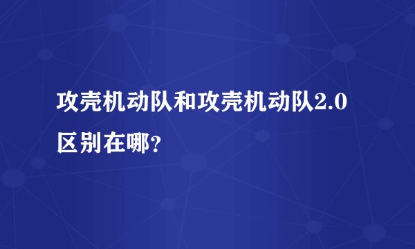 攻壳机动队和攻壳机动队2.0区别在哪？