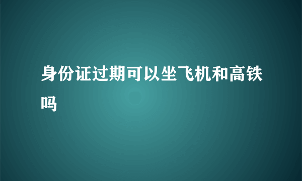 身份证过期可以坐飞机和高铁吗