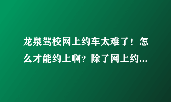 龙泉驾校网上约车太难了！怎么才能约上啊？除了网上约，还有别的约车方法吗？