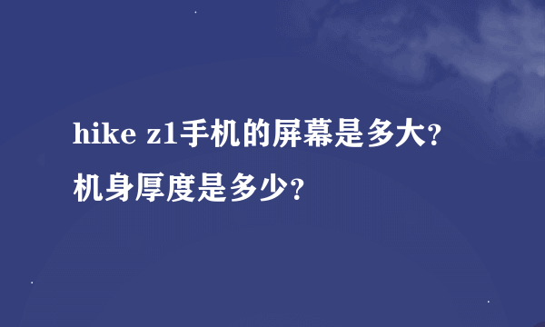 hike z1手机的屏幕是多大？机身厚度是多少？