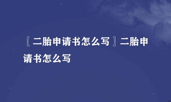 〖二胎申请书怎么写〗二胎申请书怎么写