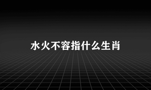 水火不容指什么生肖