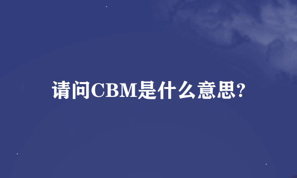 请问CBM是什么意思?