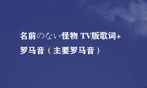 名前のない怪物 TV版歌词+罗马音（主要罗马音）