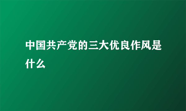 中国共产党的三大优良作风是什么