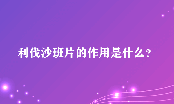 利伐沙班片的作用是什么？